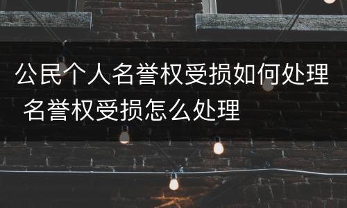 公民个人名誉权受损如何处理 名誉权受损怎么处理