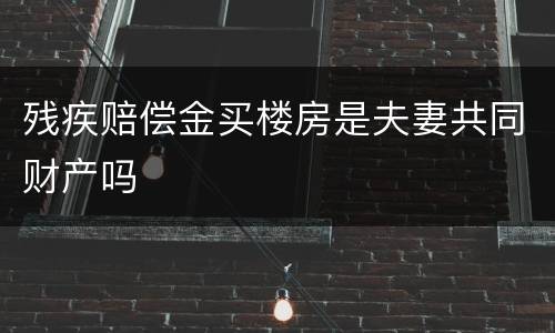 残疾赔偿金买楼房是夫妻共同财产吗