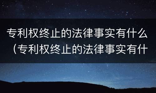 专利权终止的法律事实有什么（专利权终止的法律事实有什么规定）