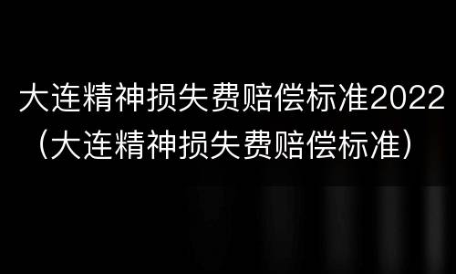 大连精神损失费赔偿标准2022（大连精神损失费赔偿标准）