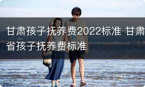 甘肃孩子抚养费2022标准 甘肃省孩子抚养费标准