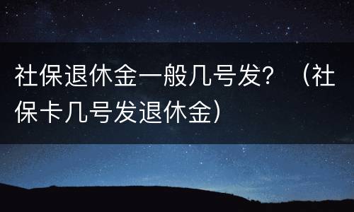 社保退休金一般几号发？（社保卡几号发退休金）