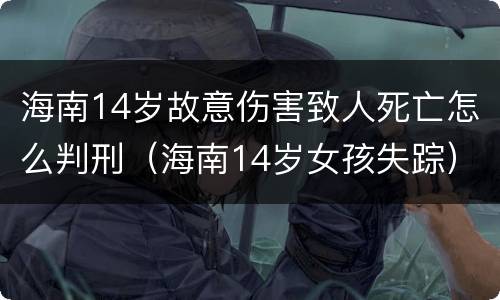海南14岁故意伤害致人死亡怎么判刑（海南14岁女孩失踪）
