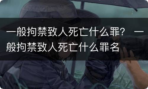 一般拘禁致人死亡什么罪？ 一般拘禁致人死亡什么罪名