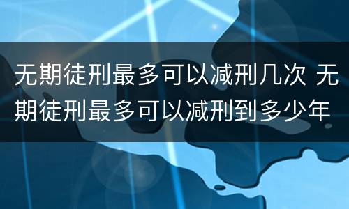 无期徒刑最多可以减刑几次 无期徒刑最多可以减刑到多少年