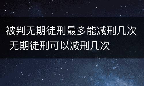 被判无期徒刑最多能减刑几次 无期徒刑可以减刑几次