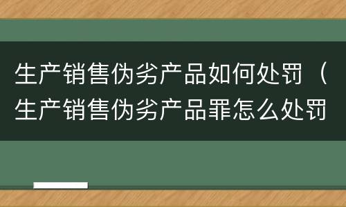 生产销售伪劣产品如何处罚（生产销售伪劣产品罪怎么处罚）