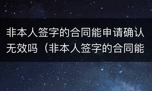 非本人签字的合同能申请确认无效吗（非本人签字的合同能申请确认无效吗）