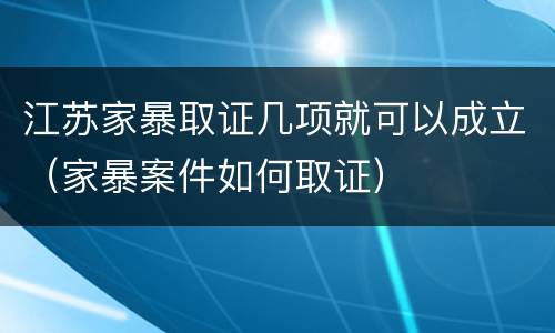 江苏家暴取证几项就可以成立（家暴案件如何取证）
