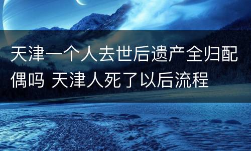 天津一个人去世后遗产全归配偶吗 天津人死了以后流程
