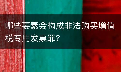 哪些要素会构成非法购买增值税专用发票罪？
