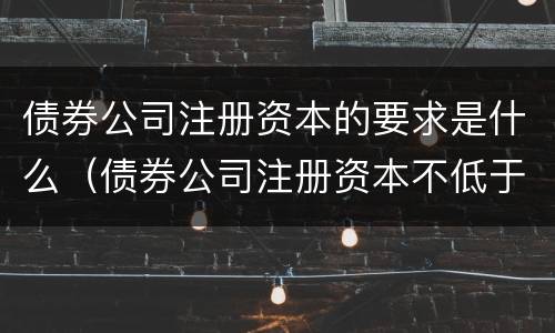 债券公司注册资本的要求是什么（债券公司注册资本不低于）