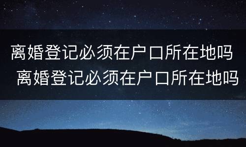 离婚登记必须在户口所在地吗 离婚登记必须在户口所在地吗