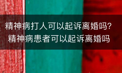 精神病打人可以起诉离婚吗？ 精神病患者可以起诉离婚吗