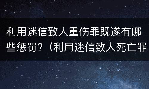 利用迷信致人重伤罪既遂有哪些惩罚?（利用迷信致人死亡罪）