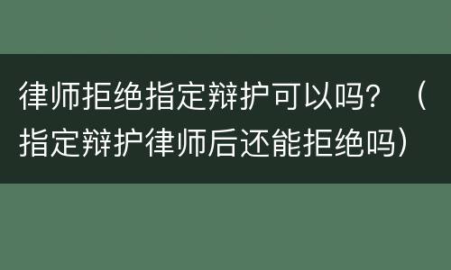 律师拒绝指定辩护可以吗？（指定辩护律师后还能拒绝吗）