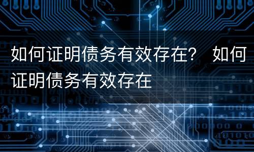 如何证明债务有效存在？ 如何证明债务有效存在