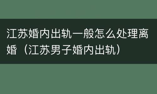 江苏婚内出轨一般怎么处理离婚（江苏男子婚内出轨）