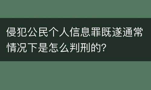 侵犯公民个人信息罪既遂通常情况下是怎么判刑的？