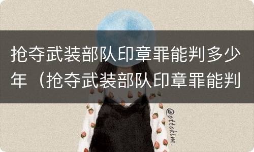 抢夺武装部队印章罪能判多少年（抢夺武装部队印章罪能判多少年徒刑）