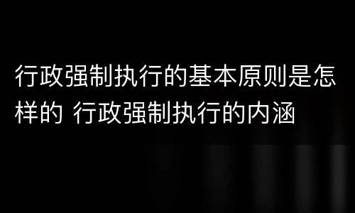 行政强制执行的基本原则是怎样的 行政强制执行的内涵