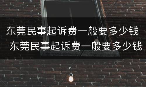 东莞民事起诉费一般要多少钱 东莞民事起诉费一般要多少钱呀