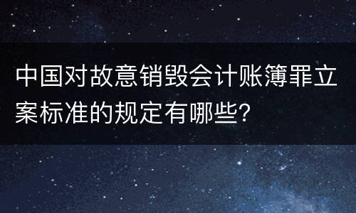 中国对故意销毁会计账簿罪立案标准的规定有哪些？
