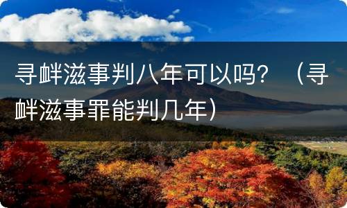 寻衅滋事判八年可以吗？（寻衅滋事罪能判几年）