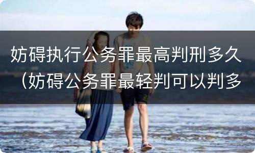 妨碍执行公务罪最高判刑多久（妨碍公务罪最轻判可以判多久）
