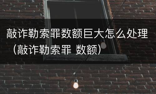 敲诈勒索罪数额巨大怎么处理（敲诈勒索罪 数额）