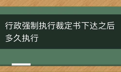行政强制执行裁定书下达之后多久执行