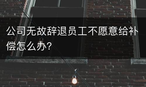 公司无故辞退员工不愿意给补偿怎么办？