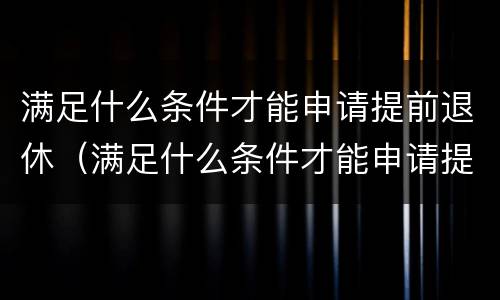 满足什么条件才能申请提前退休（满足什么条件才能申请提前退休金）