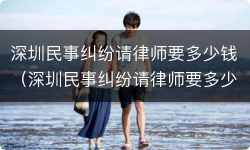 深圳民事纠纷请律师要多少钱（深圳民事纠纷请律师要多少钱呢）