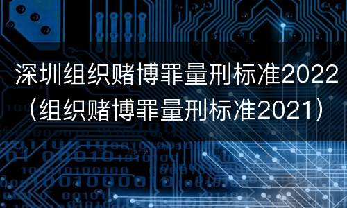 深圳组织赌博罪量刑标准2022（组织赌博罪量刑标准2021）