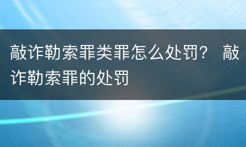 敲诈勒索罪类罪怎么处罚？ 敲诈勒索罪的处罚