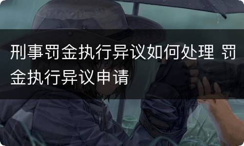 刑事罚金执行异议如何处理 罚金执行异议申请