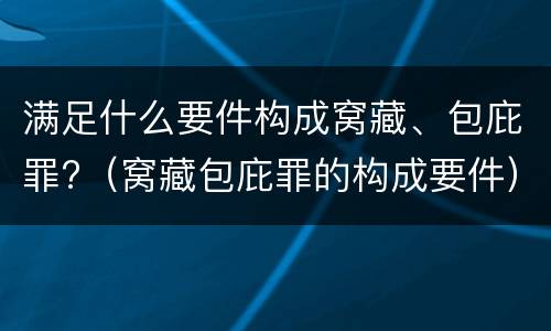 满足什么要件构成窝藏、包庇罪?（窝藏包庇罪的构成要件）