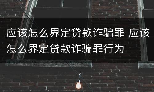 应该怎么界定贷款诈骗罪 应该怎么界定贷款诈骗罪行为