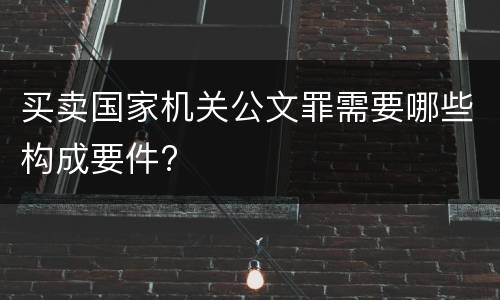 买卖国家机关公文罪需要哪些构成要件?