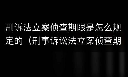 刑诉法立案侦查期限是怎么规定的（刑事诉讼法立案侦查期限）
