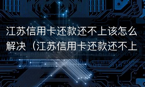 江苏信用卡还款还不上该怎么解决（江苏信用卡还款还不上该怎么解决办法）