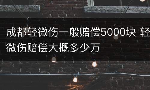 成都轻微伤一般赔偿5000块 轻微伤赔偿大概多少万