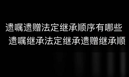 遗嘱遗赠法定继承顺序有哪些 遗嘱继承法定继承遗赠继承顺序