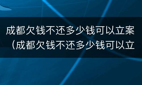 成都欠钱不还多少钱可以立案（成都欠钱不还多少钱可以立案侦查）