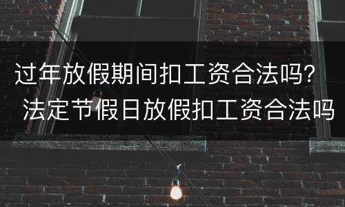 过年放假期间扣工资合法吗？ 法定节假日放假扣工资合法吗