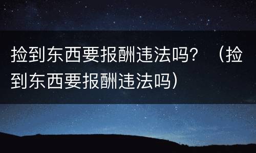 捡到东西要报酬违法吗？（捡到东西要报酬违法吗）