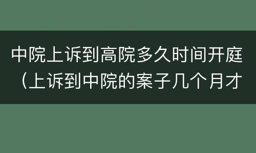 中院上诉到高院多久时间开庭（上诉到中院的案子几个月才能开庭）