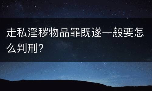 走私淫秽物品罪既遂一般要怎么判刑?