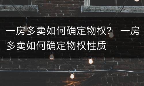 一房多卖如何确定物权？ 一房多卖如何确定物权性质